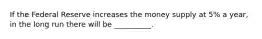 If the Federal Reserve increases the money supply at 5% a year, in the long run there will be __________.