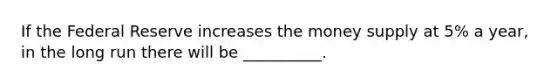 If the Federal Reserve increases the money supply at 5% a year, in the long run there will be __________.