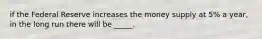 if the Federal Reserve increases the money supply at 5% a year, in the long run there will be _____.