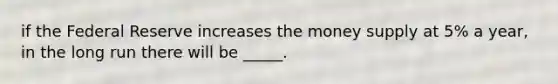 if the Federal Reserve increases the money supply at 5% a year, in the long run there will be _____.