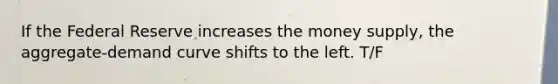 If the Federal Reserve increases the money supply, the aggregate-demand curve shifts to the left. T/F