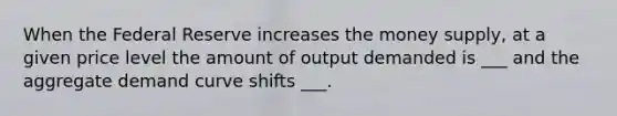 When the Federal Reserve increases the money supply, at a given price level the amount of output demanded is ___ and the aggregate demand curve shifts ___.