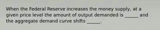 When the Federal Reserve increases the money supply, at a given price level the amount of output demanded is ______ and the aggregate demand curve shifts ______.