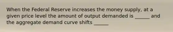 When the Federal Reserve increases the money supply, at a given price level the amount of output demanded is ______ and the aggregate demand curve shifts ______