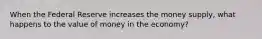 When the Federal Reserve increases the money supply, what happens to the value of money in the economy?