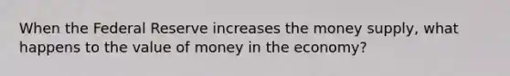 When the Federal Reserve increases the money supply, what happens to the value of money in the economy?