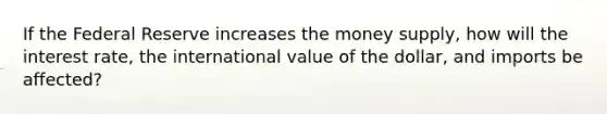 If the Federal Reserve increases the money supply, how will the interest rate, the international value of the dollar, and imports be affected?