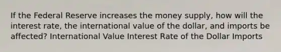 If the Federal Reserve increases the money supply, how will the interest rate, the international value of the dollar, and imports be affected? International Value Interest Rate of the Dollar Imports