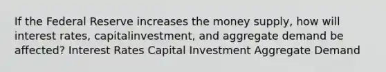 If the Federal Reserve increases the money supply, how will interest rates, capitalinvestment, and aggregate demand be affected? Interest Rates Capital Investment Aggregate Demand