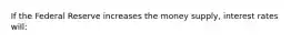 If the Federal Reserve increases the money supply, interest rates will: