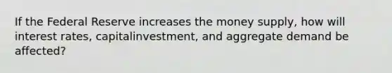 If the Federal Reserve increases the money supply, how will interest rates, capitalinvestment, and aggregate demand be affected?