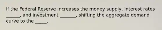 If the Federal Reserve increases the money supply, interest rates ______, and investment _______, shifting the aggregate demand curve to the _____.