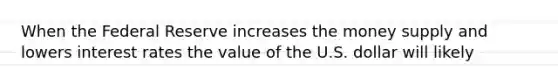 When the Federal Reserve increases the money supply and lowers interest rates the value of the U.S. dollar will likely