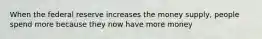 When the federal reserve increases the money supply, people spend more because they now have more money