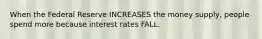 When the Federal Reserve INCREASES the money supply, people spend more because interest rates FALL.