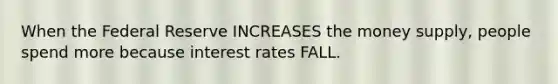 When the Federal Reserve INCREASES the money supply, people spend more because interest rates FALL.