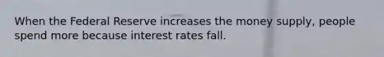 When the Federal Reserve increases the money supply, people spend more because interest rates fall.