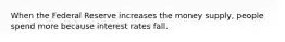 When the Federal Reserve increases the money​ supply, people spend more because interest rates fall.