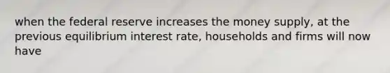 when the federal reserve increases the money supply, at the previous equilibrium interest rate, households and firms will now have