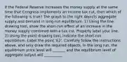 If the Federal Reserve increases the money supply at the same time that Congress implements an income tax​ cut, then which of the following is​ true? The graph to the right depicts aggregate supply and demand in​ long-run equilibrium. ​1) Using the line drawing tool​, show the​ short-run effect of an increase in the money supply combined with a tax cut. Properly label your line. ​2) Using the point drawing tool​, indicate the​ short-run equilibrium. Label the point ​'E2​'. Carefully follow the instructions​ above, and only draw the required objects. In the long​ run, the equilibrium price level will _______ and the equilibrium level of aggregate output will __________