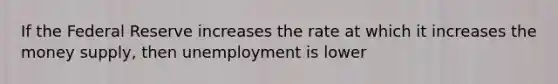 If the Federal Reserve increases the rate at which it increases the money supply, then unemployment is lower