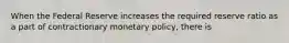 When the Federal Reserve increases the required reserve ratio as a part of contractionary monetary policy, there is