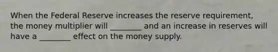 When the Federal Reserve increases the reserve requirement, the money multiplier will ________ and an increase in reserves will have a ________ effect on the money supply.