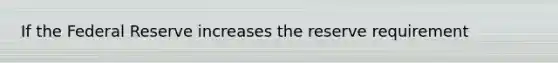 If the Federal Reserve increases the reserve requirement