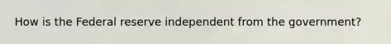 How is the Federal reserve independent from the government?