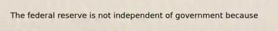 The federal reserve is not independent of government because