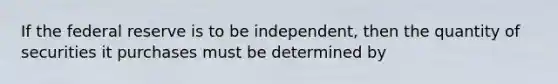 If the federal reserve is to be independent, then the quantity of securities it purchases must be determined by