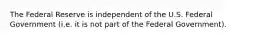 The Federal Reserve is independent of the U.S. Federal Government (i.e. it is not part of the Federal Government).