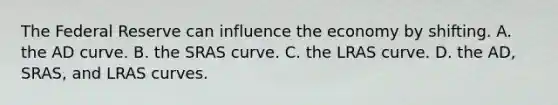 The Federal Reserve can influence the economy by shifting. A. the AD curve. B. the SRAS curve. C. the LRAS curve. D. the AD, SRAS, and LRAS curves.