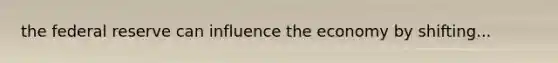 the federal reserve can influence the economy by shifting...