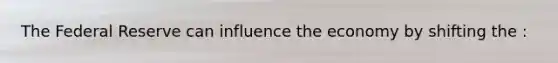The Federal Reserve can influence the economy by shifting the :