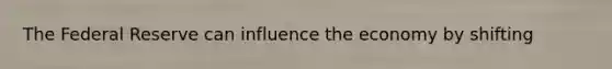 The Federal Reserve can influence the economy by shifting