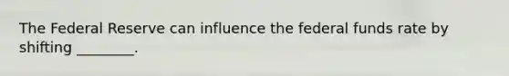 The Federal Reserve can influence the federal funds rate by shifting ________.