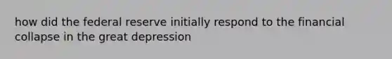 how did the federal reserve initially respond to the financial collapse in the great depression