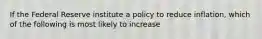 If the Federal Reserve institute a policy to reduce inflation, which of the following is most likely to increase