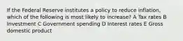 If the Federal Reserve institutes a policy to reduce inflation, which of the following is most likely to increase? A Tax rates B Investment C Government spending D Interest rates E Gross domestic product