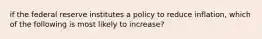 if the federal reserve institutes a policy to reduce inflation, which of the following is most likely to increase?