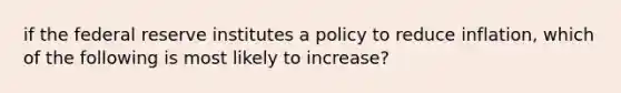 if the federal reserve institutes a policy to reduce inflation, which of the following is most likely to increase?