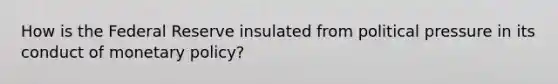 How is the Federal Reserve insulated from political pressure in its conduct of monetary policy?