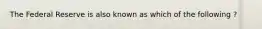 The Federal Reserve is also known as which of the following ?