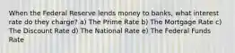 When the Federal Reserve lends money to banks, what interest rate do they charge? a) The Prime Rate b) The Mortgage Rate c) The Discount Rate d) The National Rate e) The Federal Funds Rate