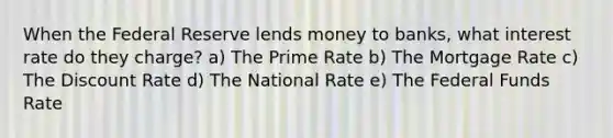 When the Federal Reserve lends money to banks, what interest rate do they charge? a) The Prime Rate b) The Mortgage Rate c) The Discount Rate d) The National Rate e) The Federal Funds Rate