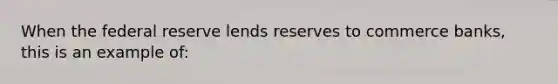 When the federal reserve lends reserves to commerce banks, this is an example of: