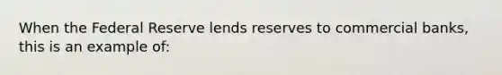 When the Federal Reserve lends reserves to commercial banks, this is an example of: