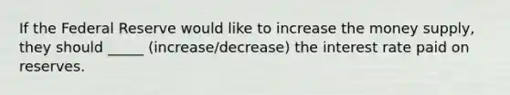 If the Federal Reserve would like to increase the money supply, they should _____ (increase/decrease) the interest rate paid on reserves.