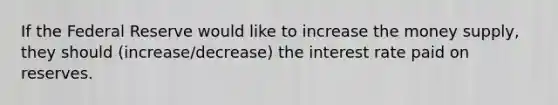 If the Federal Reserve would like to increase the money supply, they should (increase/decrease) the interest rate paid on reserves.